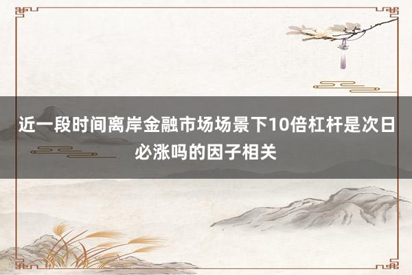 近一段时间离岸金融市场场景下10倍杠杆是次日必涨吗的因子相关