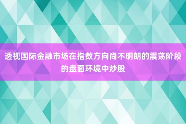 透视国际金融市场在指数方向尚不明朗的震荡阶段的盘面环境中炒股