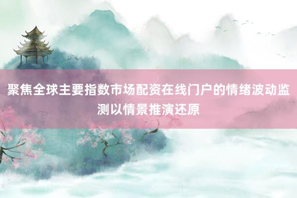 聚焦全球主要指数市场配资在线门户的情绪波动监测以情景推演还原