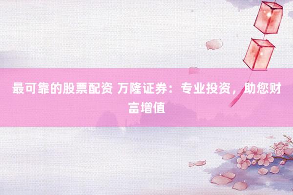 最可靠的股票配资 万隆证券：专业投资，助您财富增值