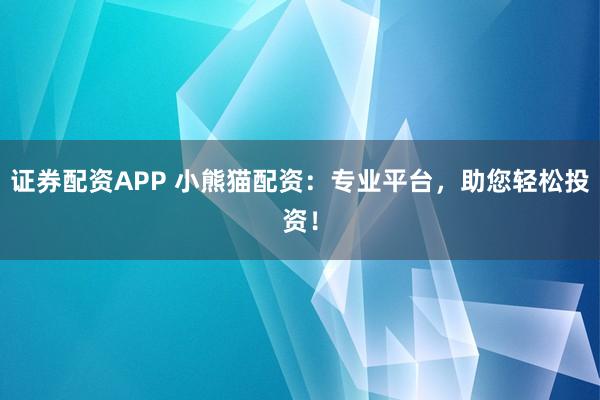 证券配资APP 小熊猫配资：专业平台，助您轻松投资！