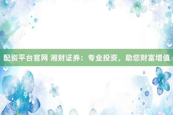 配资平台官网 湘财证券：专业投资，助您财富增值