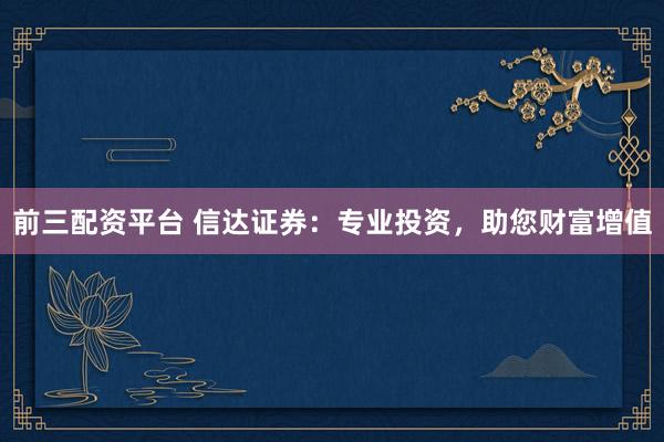 前三配资平台 信达证券：专业投资，助您财富增值