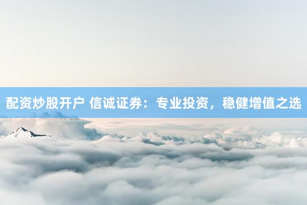 配资炒股开户 信诚证券：专业投资，稳健增值之选