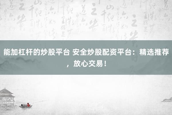 能加杠杆的炒股平台 安全炒股配资平台：精选推荐，放心交易！