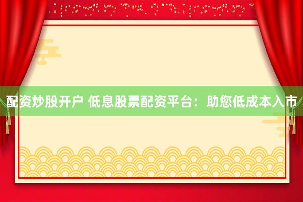 配资炒股开户 低息股票配资平台：助您低成本入市