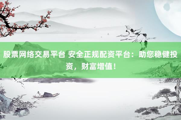 股票网络交易平台 安全正规配资平台：助您稳健投资，财富增值！
