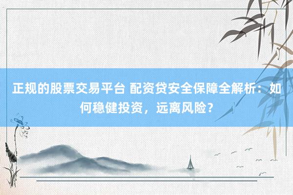 正规的股票交易平台 配资贷安全保障全解析：如何稳健投资，远离风险？