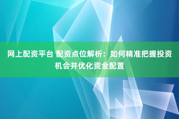 网上配资平台 配资点位解析：如何精准把握投资机会并优化资金配置
