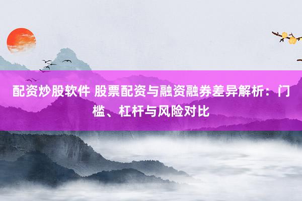 配资炒股软件 股票配资与融资融券差异解析：门槛、杠杆与风险对比