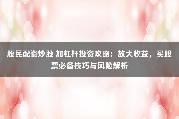 股民配资炒股 加杠杆投资攻略：放大收益，买股票必备技巧与风险解析