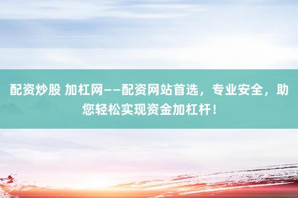 配资炒股 加杠网——配资网站首选,专业安全,助您轻松实现资金加杠杆!