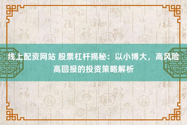 线上配资网站 股票杠杆揭秘：以小博大，高风险高回报的投资策略解析