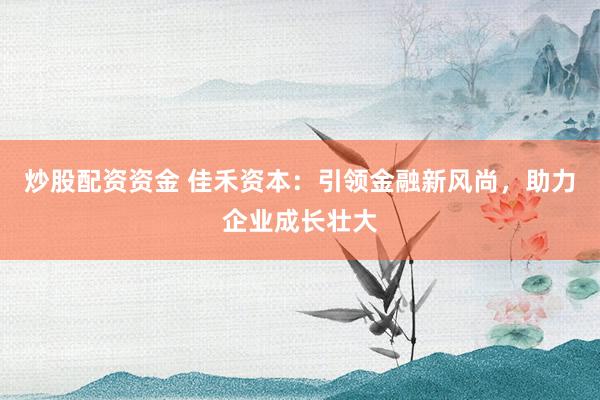 炒股配资资金 佳禾资本：引领金融新风尚，助力企业成长壮大