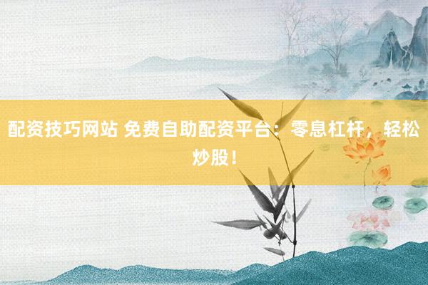 配资技巧网站 免费自助配资平台：零息杠杆，轻松炒股！