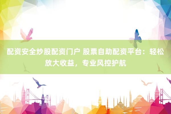 配资安全炒股配资门户 股票自助配资平台：轻松放大收益，专业风控护航