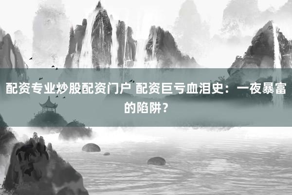 配资专业炒股配资门户 配资巨亏血泪史:一夜暴富的陷阱?