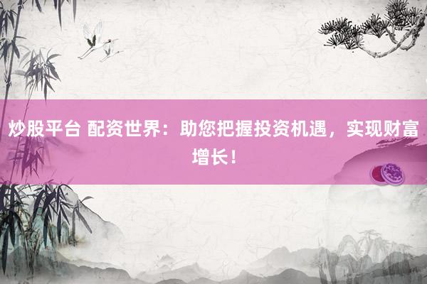 炒股平台 配资世界：助您把握投资机遇，实现财富增长！