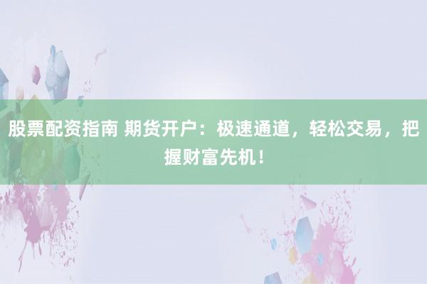 股票配资指南 期货开户:极速通道,轻松交易,把握财富先机!