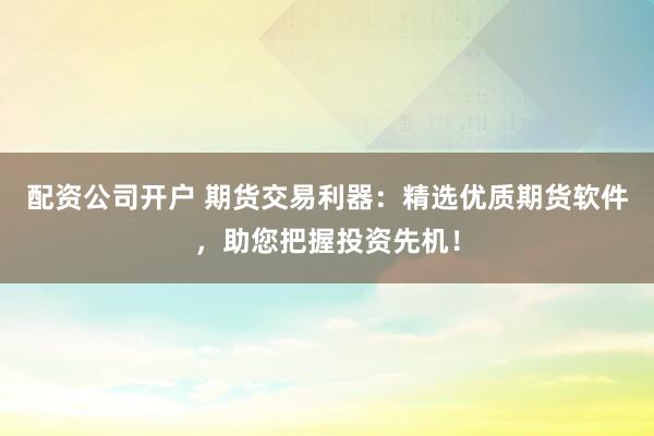 配资公司开户 期货交易利器:精选优质期货软件,助您把握投资先机!