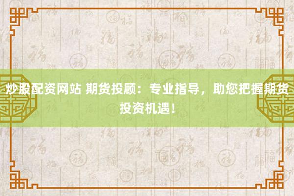 炒股配资网站 期货投顾:专业指导,助您把握期货投资机遇!