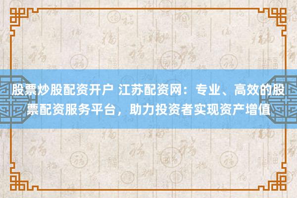 股票炒股配资开户 江苏配资网：专业、高效的股票配资服务平台，助力投资者实现资产增值