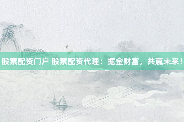 股票配资门户 股票配资代理：掘金财富，共赢未来！