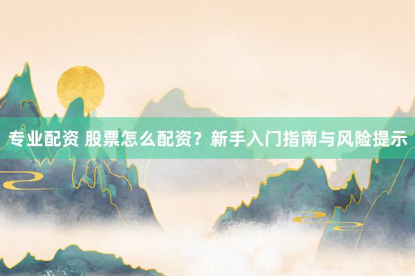 专业配资 股票怎么配资？新手入门指南与风险提示