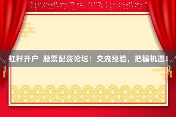 杠杆开户  股票配资论坛：交流经验，把握机遇！