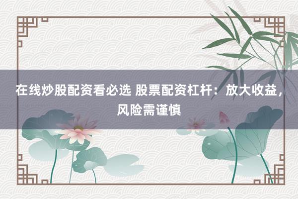 在线炒股配资看必选 股票配资杠杆：放大收益，风险需谨慎