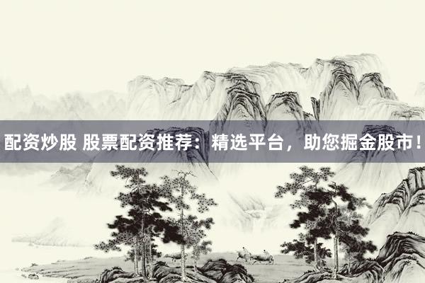 配资炒股 股票配资推荐：精选平台，助您掘金股市！