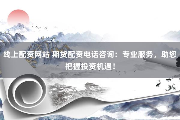 线上配资网站 期货配资电话咨询：专业服务，助您把握投资机遇！