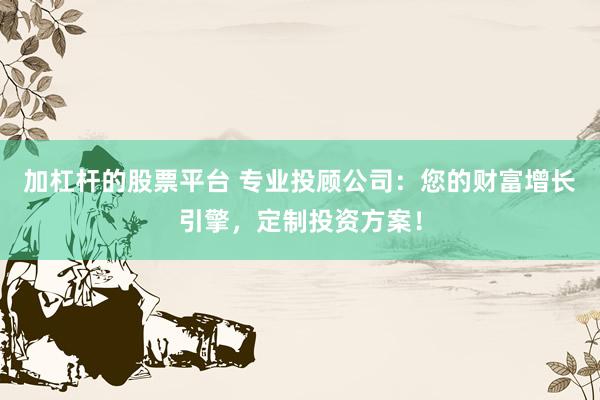 加杠杆的股票平台 专业投顾公司：您的财富增长引擎，定制投资方案！