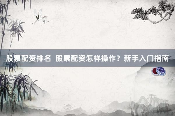 股票配资排名  股票配资怎样操作？新手入门指南