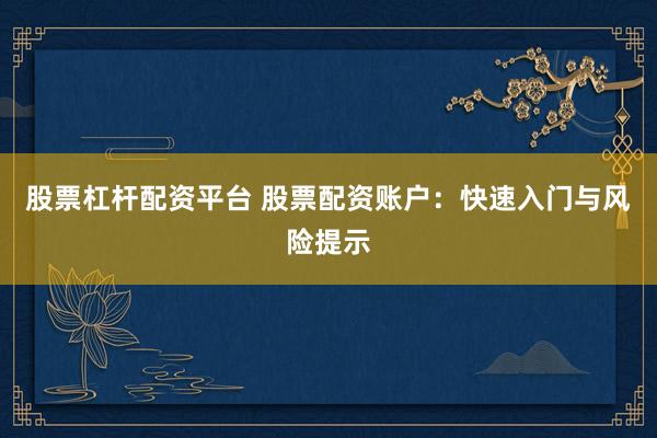 股票杠杆配资平台 股票配资账户：快速入门与风险提示