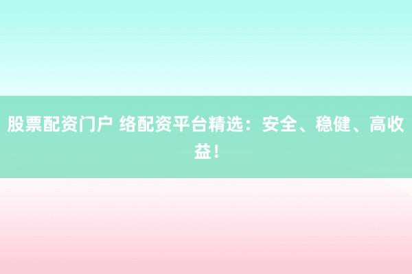 股票配资门户 络配资平台精选：安全、稳健、高收益！