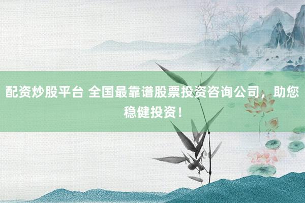 配资炒股平台 全国最靠谱股票投资咨询公司，助您稳健投资！