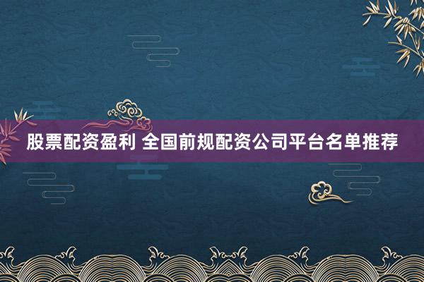 股票配资盈利 全国前规配资公司平台名单推荐