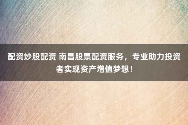 配资炒股配资 南昌股票配资服务，专业助力投资者实现资产增值梦想！