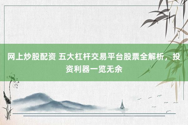 网上炒股配资 五大杠杆交易平台股票全解析，投资利器一览无余