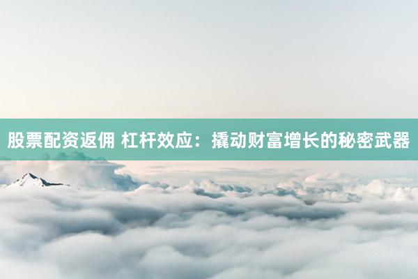 股票配资返佣 杠杆效应：撬动财富增长的秘密武器