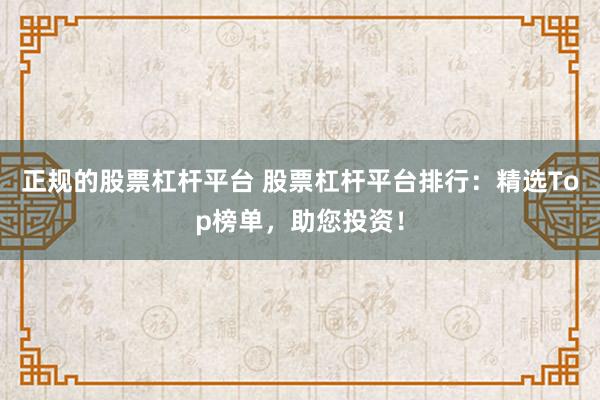 正规的股票杠杆平台 股票杠杆平台排行：精选Top榜单，助您投资！