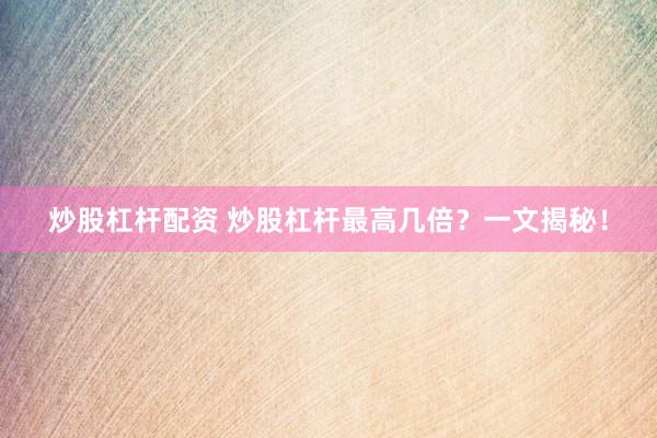 炒股杠杆配资 炒股杠杆最高几倍？一文揭秘！