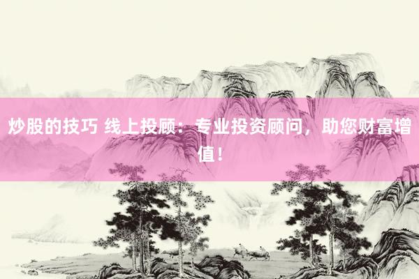 炒股的技巧 线上投顾：专业投资顾问，助您财富增值！