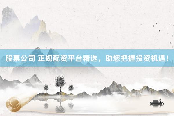 股票公司 正规配资平台精选，助您把握投资机遇！