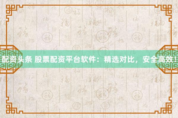 配资头条 股票配资平台软件：精选对比，安全高效！