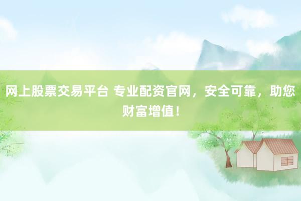 网上股票交易平台 专业配资官网，安全可靠，助您财富增值！