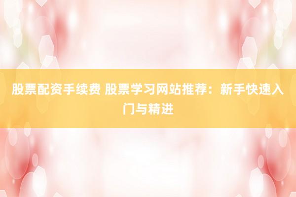 股票配资手续费 股票学习网站推荐：新手快速入门与精进