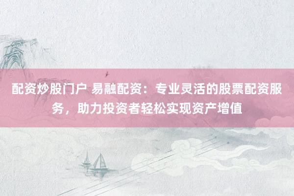 配资炒股门户 易融配资：专业灵活的股票配资服务，助力投资者轻松实现资产增值