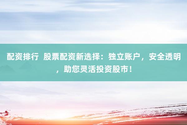 配资排行  股票配资新选择：独立账户，安全透明，助您灵活投资股市！